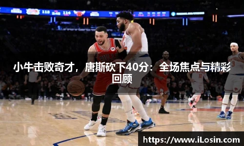 小牛击败奇才，唐斯砍下40分：全场焦点与精彩回顾