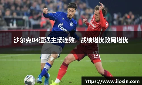 沙尔克04遭遇主场连败，战绩堪忧败局堪忧