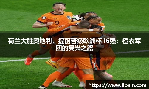 荷兰大胜奥地利，提前晋级欧洲杯16强：橙衣军团的复兴之路