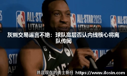 灰熊交易谣言不绝：球队高层否认内线核心将离队传闻