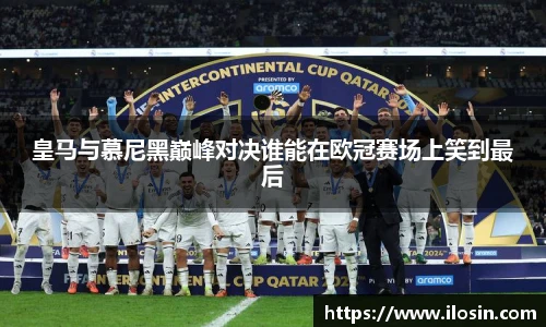 皇马与慕尼黑巅峰对决谁能在欧冠赛场上笑到最后