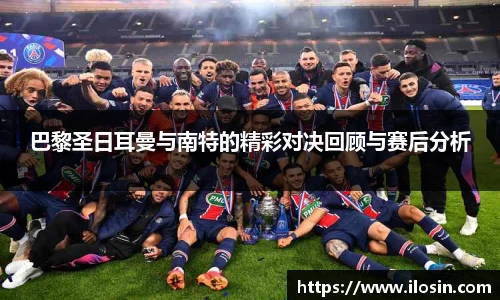巴黎圣日耳曼与南特的精彩对决回顾与赛后分析
