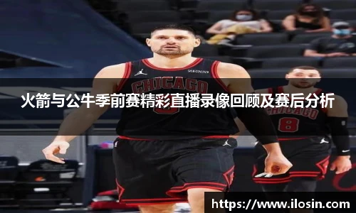 火箭与公牛季前赛精彩直播录像回顾及赛后分析