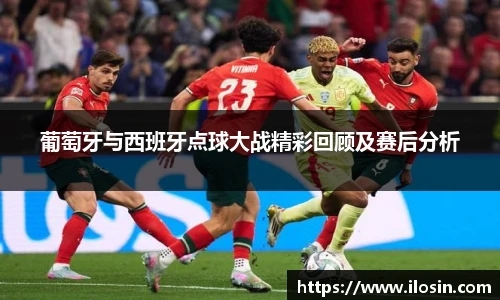 葡萄牙与西班牙点球大战精彩回顾及赛后分析