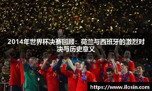 2014年世界杯决赛回顾：荷兰与西班牙的激烈对决与历史意义