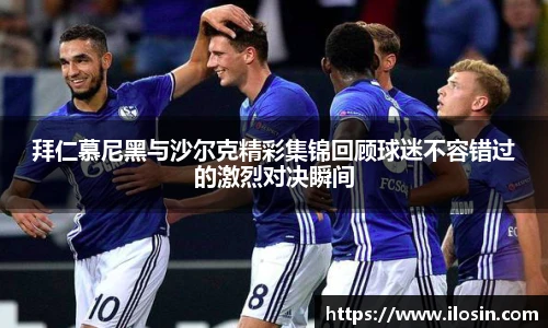 拜仁慕尼黑与沙尔克精彩集锦回顾球迷不容错过的激烈对决瞬间