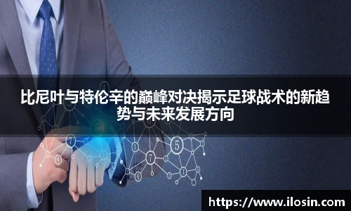 比尼叶与特伦辛的巅峰对决揭示足球战术的新趋势与未来发展方向