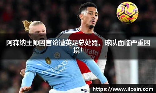 阿森纳主帅因言论遭英足总处罚，球队面临严重困境！
