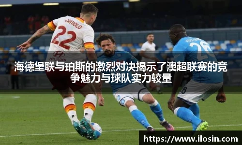 海德堡联与珀斯的激烈对决揭示了澳超联赛的竞争魅力与球队实力较量