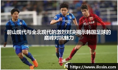 蔚山现代与全北现代的激烈对决揭示韩国足球的巅峰对抗魅力