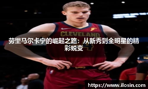 劳里马尔卡宁的崛起之路：从新秀到全明星的精彩蜕变
