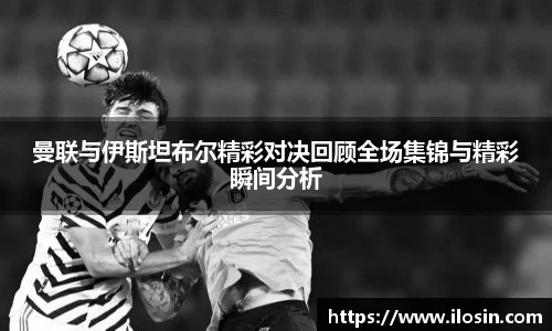 曼联与伊斯坦布尔精彩对决回顾全场集锦与精彩瞬间分析