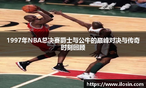 1997年NBA总决赛爵士与公牛的巅峰对决与传奇时刻回顾
