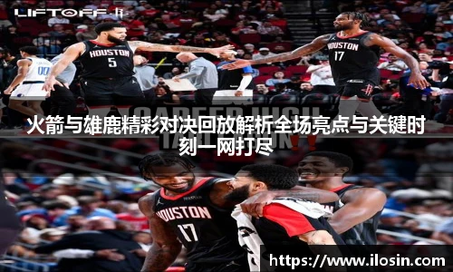 火箭与雄鹿精彩对决回放解析全场亮点与关键时刻一网打尽