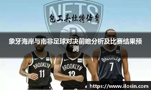 象牙海岸与南非足球对决前瞻分析及比赛结果预测
