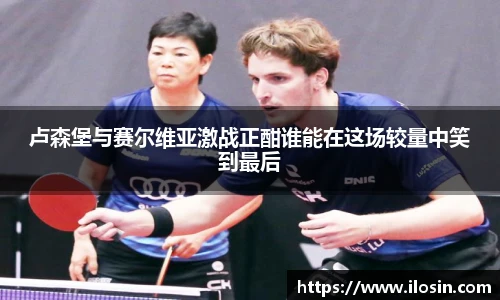 卢森堡与赛尔维亚激战正酣谁能在这场较量中笑到最后
