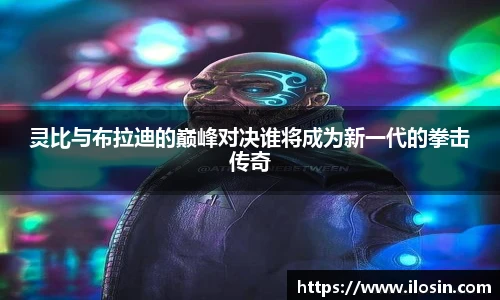 灵比与布拉迪的巅峰对决谁将成为新一代的拳击传奇