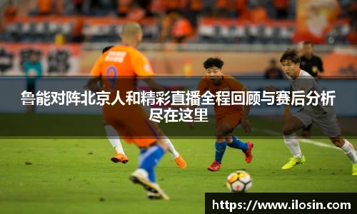 鲁能对阵北京人和精彩直播全程回顾与赛后分析尽在这里