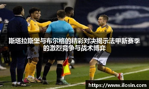 斯塔拉斯堡与布尔格的精彩对决揭示法甲新赛季的激烈竞争与战术博弈