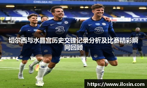 切尔西与水晶宫历史交锋记录分析及比赛精彩瞬间回顾