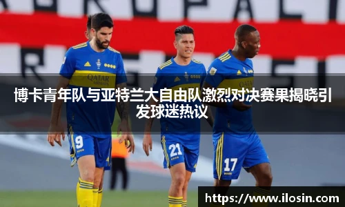 博卡青年队与亚特兰大自由队激烈对决赛果揭晓引发球迷热议
