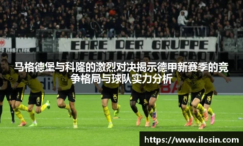 马格德堡与科隆的激烈对决揭示德甲新赛季的竞争格局与球队实力分析