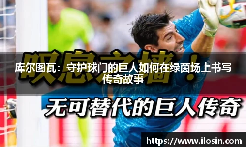 库尔图瓦：守护球门的巨人如何在绿茵场上书写传奇故事