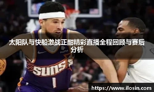 太阳队与快船激战正酣精彩直播全程回顾与赛后分析